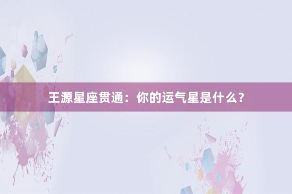 王源星座贯通:你的运气星是什么?