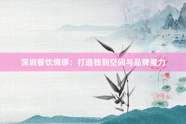 深圳餐饮绸缪：打造独到空间与品牌魔力
