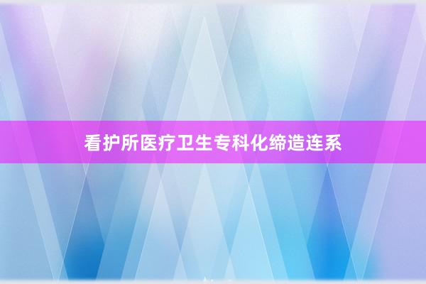 看护所医疗卫生专科化缔造连系