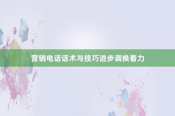 营销电话话术与技巧进步调换着力